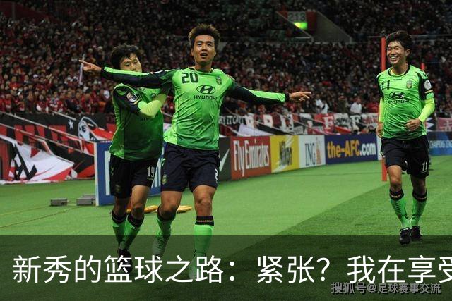 新秀的篮球之路：紧张？我在享受这疯狂的旅程！